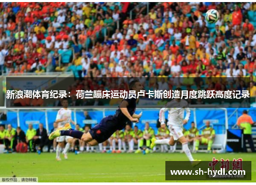 新浪潮体育纪录：荷兰蹦床运动员卢卡斯创造月度跳跃高度记录