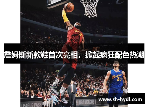 詹姆斯新款鞋首次亮相，掀起疯狂配色热潮